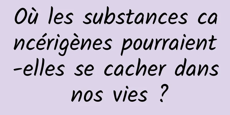 Où les substances cancérigènes pourraient-elles se cacher dans nos vies ?