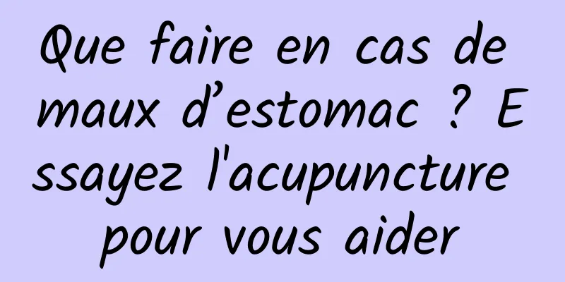 Que faire en cas de maux d’estomac ? Essayez l'acupuncture pour vous aider
