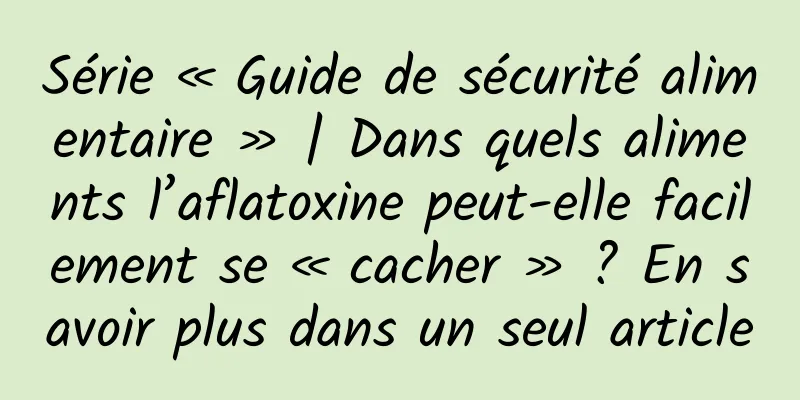 Série « Guide de sécurité alimentaire » | Dans quels aliments l’aflatoxine peut-elle facilement se « cacher » ? En savoir plus dans un seul article