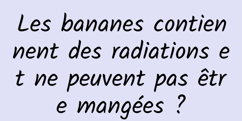 Les bananes contiennent des radiations et ne peuvent pas être mangées ?