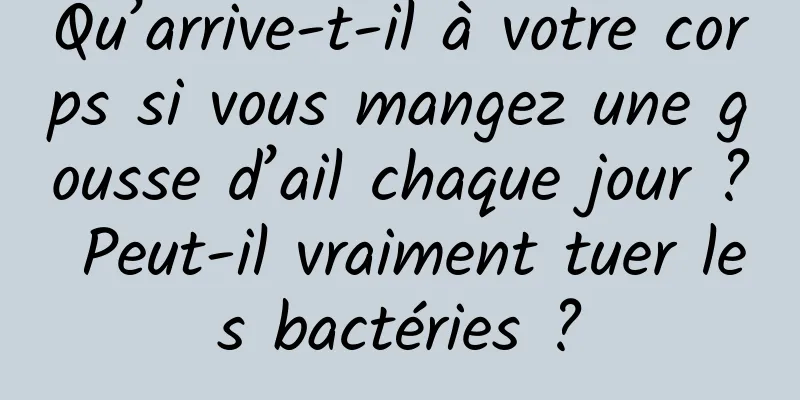 Qu’arrive-t-il à votre corps si vous mangez une gousse d’ail chaque jour ? Peut-il vraiment tuer les bactéries ?
