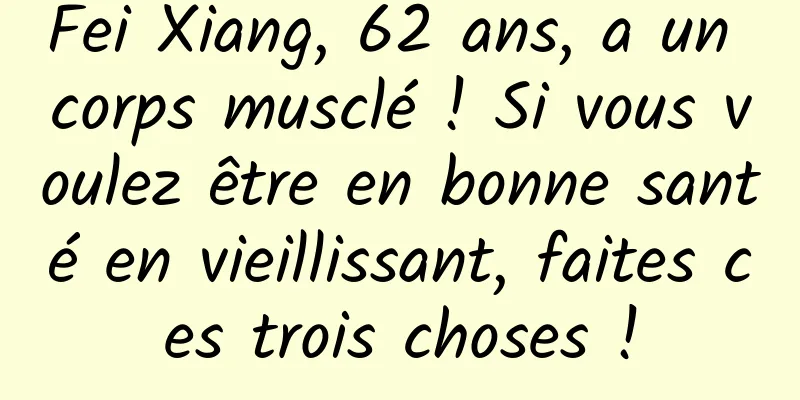 Fei Xiang, 62 ans, a un corps musclé ! Si vous voulez être en bonne santé en vieillissant, faites ces trois choses !