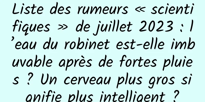 Liste des rumeurs « scientifiques » de juillet 2023 : l’eau du robinet est-elle imbuvable après de fortes pluies ? Un cerveau plus gros signifie plus intelligent ?