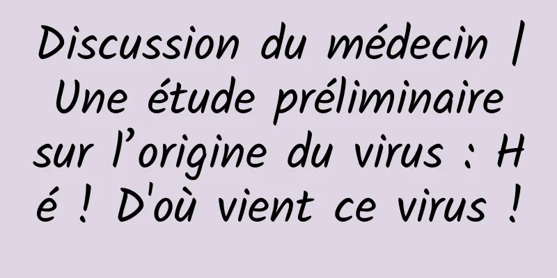 Discussion du médecin | Une étude préliminaire sur l’origine du virus : Hé ! D'où vient ce virus !