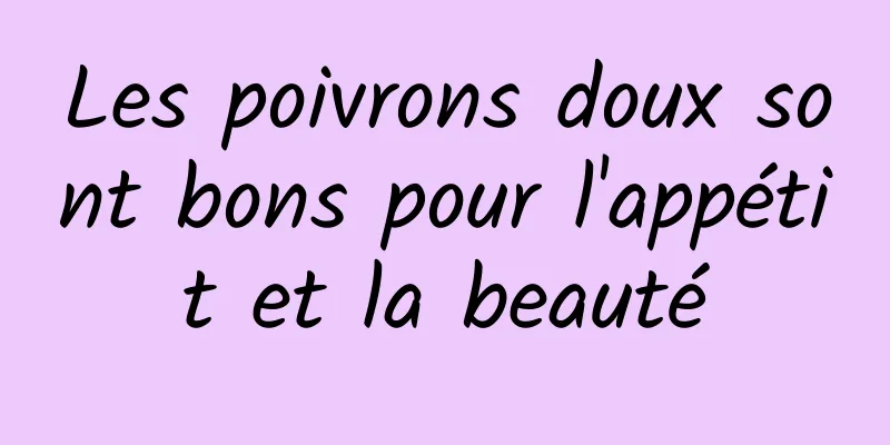 Les poivrons doux sont bons pour l'appétit et la beauté