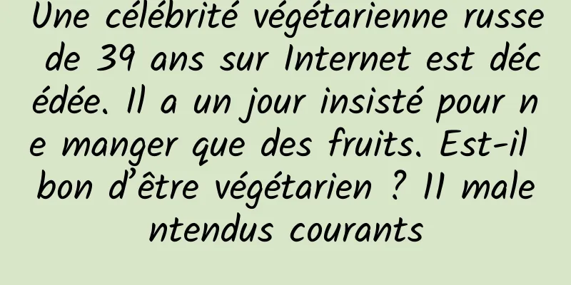 Une célébrité végétarienne russe de 39 ans sur Internet est décédée. Il a un jour insisté pour ne manger que des fruits. Est-il bon d’être végétarien ? 11 malentendus courants