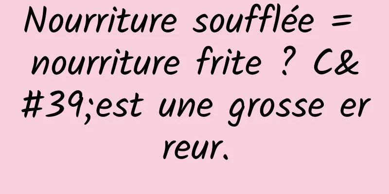 Nourriture soufflée = nourriture frite ? C'est une grosse erreur.