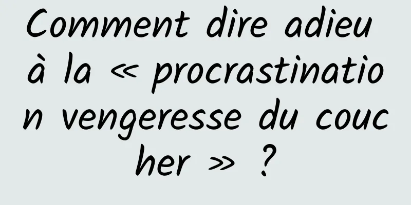 Comment dire adieu à la « procrastination vengeresse du coucher » ?