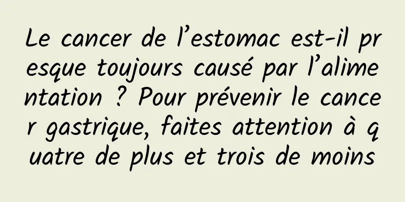 Le cancer de l’estomac est-il presque toujours causé par l’alimentation ? Pour prévenir le cancer gastrique, faites attention à quatre de plus et trois de moins