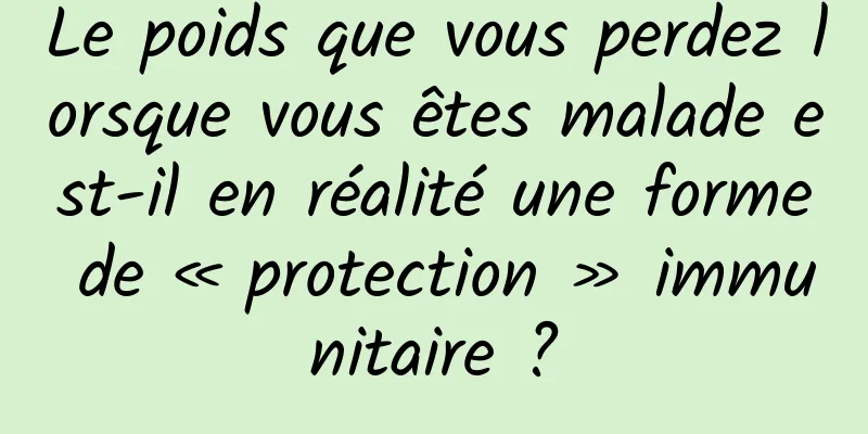 Le poids que vous perdez lorsque vous êtes malade est-il en réalité une forme de « protection » immunitaire ?