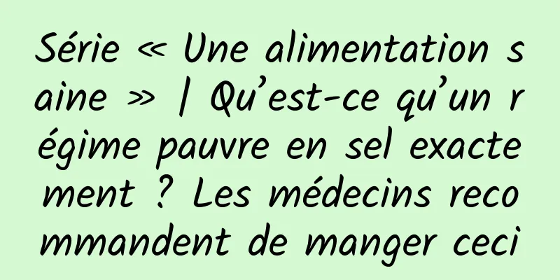 Série « Une alimentation saine » | Qu’est-ce qu’un régime pauvre en sel exactement ? Les médecins recommandent de manger ceci