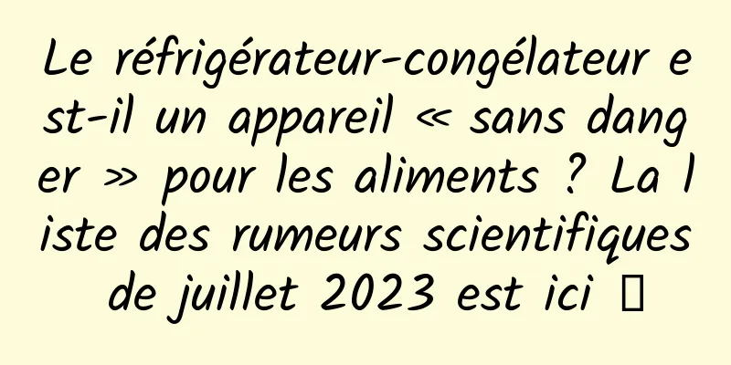 Le réfrigérateur-congélateur est-il un appareil « sans danger » pour les aliments ? La liste des rumeurs scientifiques de juillet 2023 est ici →