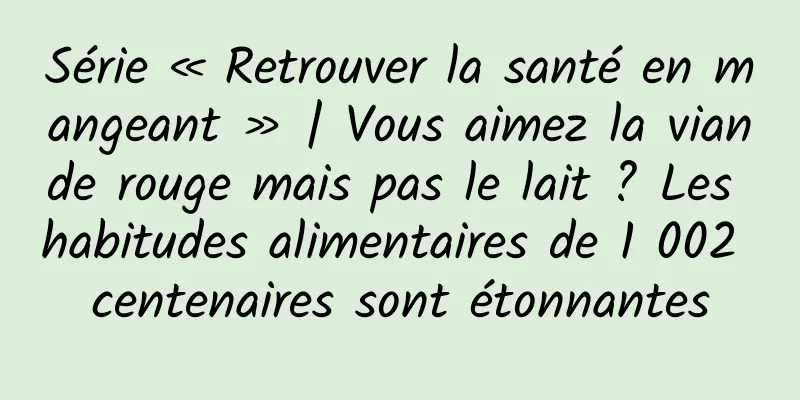 Série « Retrouver la santé en mangeant » | Vous aimez la viande rouge mais pas le lait ? Les habitudes alimentaires de 1 002 centenaires sont étonnantes