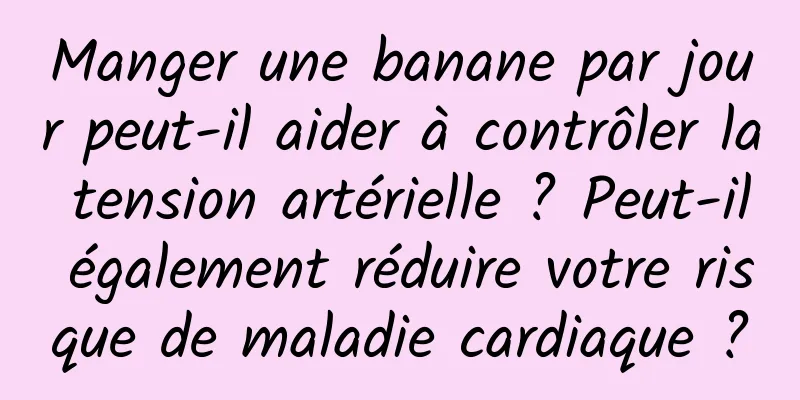 Manger une banane par jour peut-il aider à contrôler la tension artérielle ? Peut-il également réduire votre risque de maladie cardiaque ?