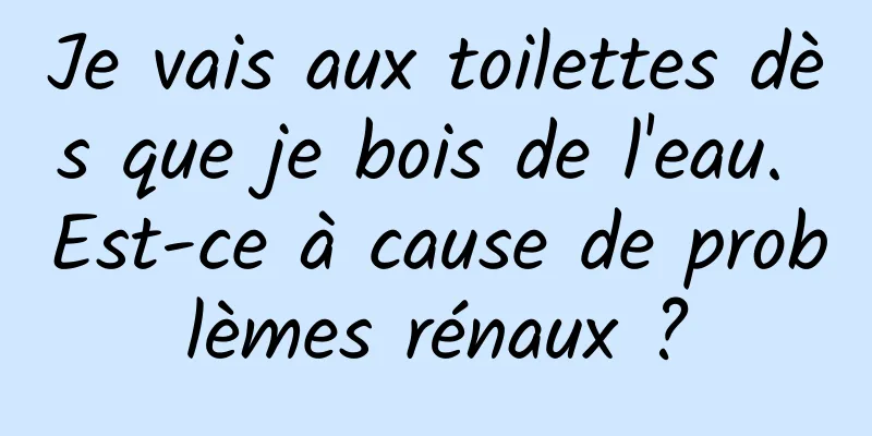 Je vais aux toilettes dès que je bois de l'eau. Est-ce à cause de problèmes rénaux ?
