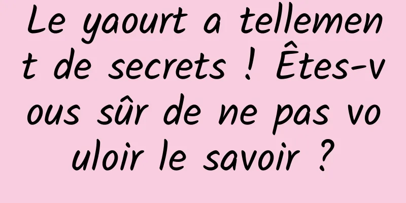 Le yaourt a tellement de secrets ! Êtes-vous sûr de ne pas vouloir le savoir ?