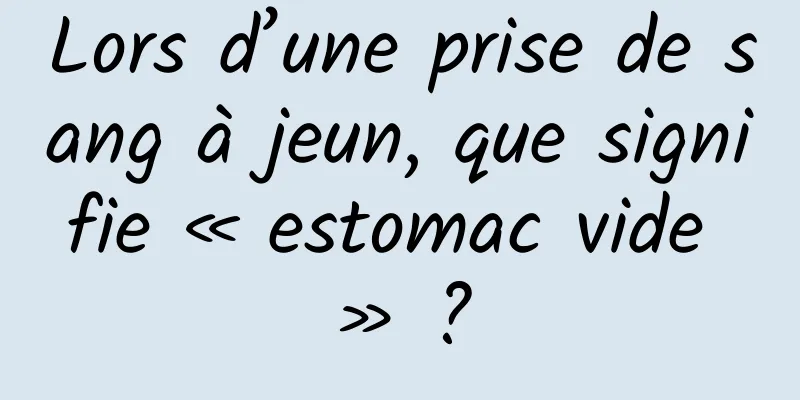 Lors d’une prise de sang à jeun, que signifie « estomac vide » ?