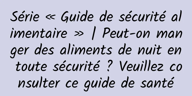 Série « Guide de sécurité alimentaire » | Peut-on manger des aliments de nuit en toute sécurité ? Veuillez consulter ce guide de santé