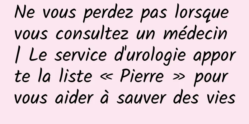 Ne vous perdez pas lorsque vous consultez un médecin | Le service d'urologie apporte la liste « Pierre » pour vous aider à sauver des vies