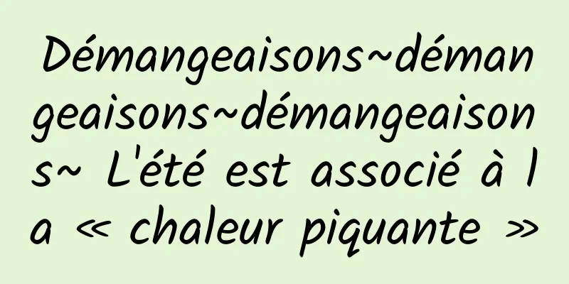 Démangeaisons~démangeaisons~démangeaisons~ L'été est associé à la « chaleur piquante »