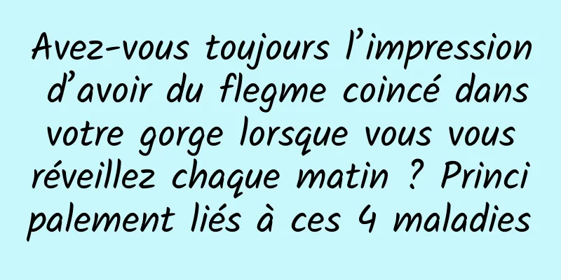 Avez-vous toujours l’impression d’avoir du flegme coincé dans votre gorge lorsque vous vous réveillez chaque matin ? Principalement liés à ces 4 maladies