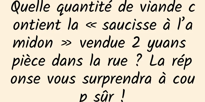 Quelle quantité de viande contient la « saucisse à l’amidon » vendue 2 yuans pièce dans la rue ? La réponse vous surprendra à coup sûr !