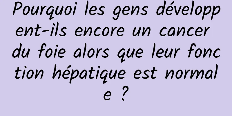 Pourquoi les gens développent-ils encore un cancer du foie alors que leur fonction hépatique est normale ?
