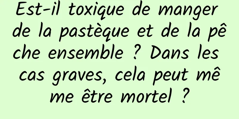 Est-il toxique de manger de la pastèque et de la pêche ensemble ? Dans les cas graves, cela peut même être mortel ?