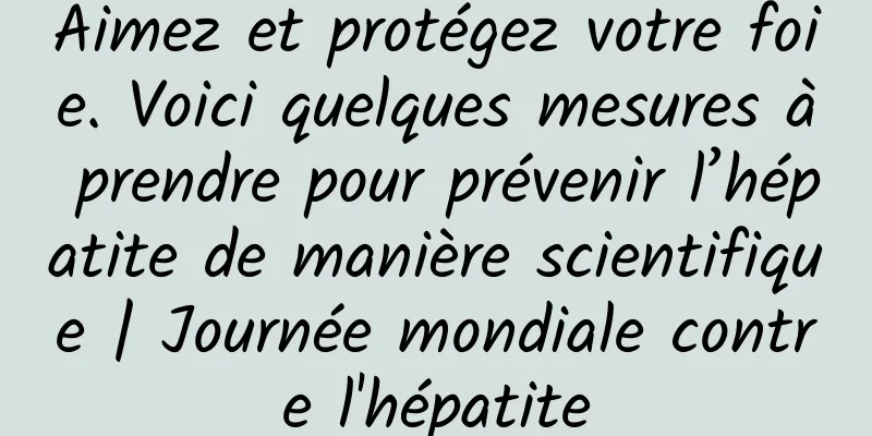 Aimez et protégez votre foie. Voici quelques mesures à prendre pour prévenir l’hépatite de manière scientifique | Journée mondiale contre l'hépatite