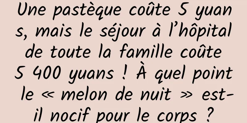 Une pastèque coûte 5 yuans, mais le séjour à l’hôpital de toute la famille coûte 5 400 yuans ! À quel point le « melon de nuit » est-il nocif pour le corps ?