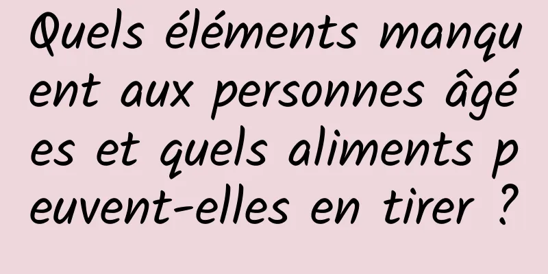 Quels éléments manquent aux personnes âgées et quels aliments peuvent-elles en tirer ?