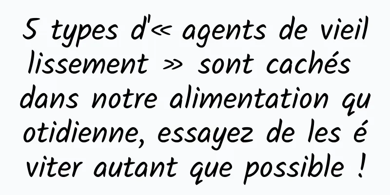 5 types d'« agents de vieillissement » sont cachés dans notre alimentation quotidienne, essayez de les éviter autant que possible !
