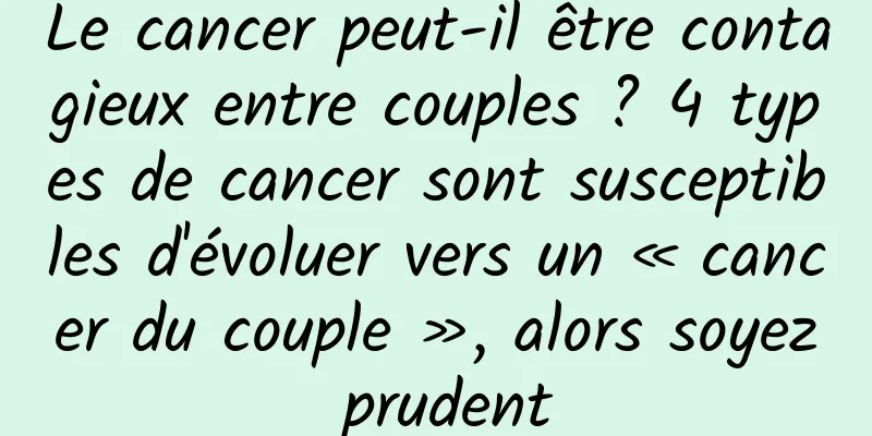 Le cancer peut-il être contagieux entre couples ? 4 types de cancer sont susceptibles d'évoluer vers un « cancer du couple », alors soyez prudent