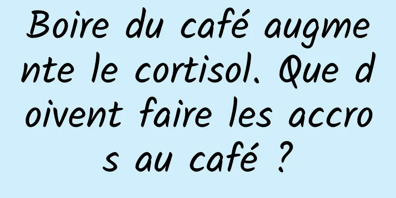 Boire du café augmente le cortisol. Que doivent faire les accros au café ?