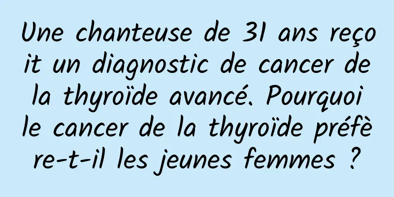 Une chanteuse de 31 ans reçoit un diagnostic de cancer de la thyroïde avancé. Pourquoi le cancer de la thyroïde préfère-t-il les jeunes femmes ?