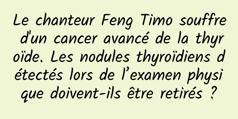 Le chanteur Feng Timo souffre d'un cancer avancé de la thyroïde. Les nodules thyroïdiens détectés lors de l’examen physique doivent-ils être retirés ?