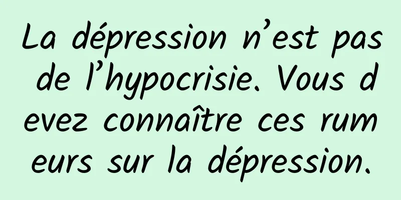 La dépression n’est pas de l’hypocrisie. Vous devez connaître ces rumeurs sur la dépression.