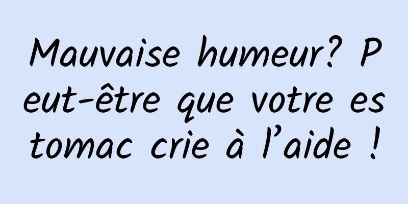 Mauvaise humeur? Peut-être que votre estomac crie à l’aide !