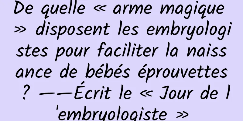De quelle « arme magique » disposent les embryologistes pour faciliter la naissance de bébés éprouvettes ? ——Écrit le « Jour de l'embryologiste »