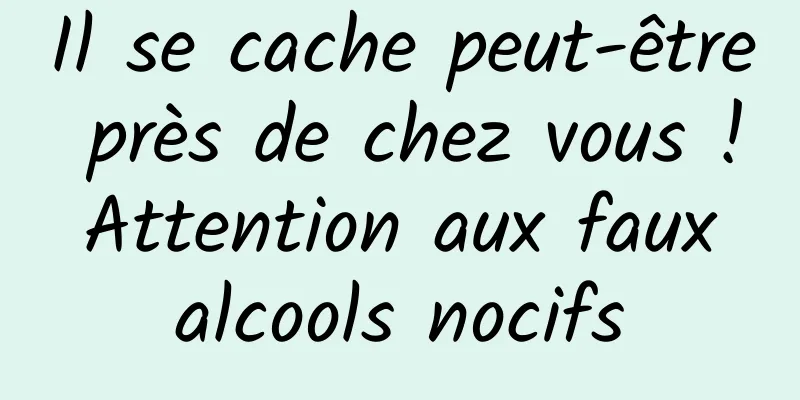Il se cache peut-être près de chez vous ! Attention aux faux alcools nocifs