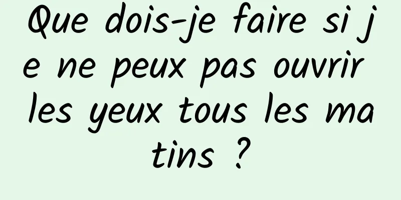 Que dois-je faire si je ne peux pas ouvrir les yeux tous les matins ?