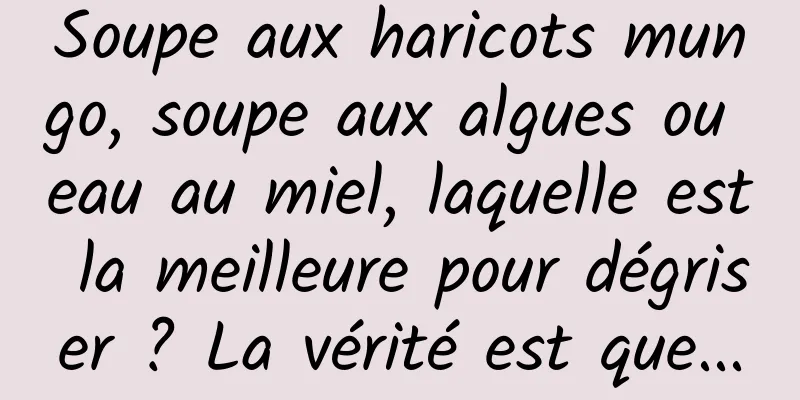 Soupe aux haricots mungo, soupe aux algues ou eau au miel, laquelle est la meilleure pour dégriser ? La vérité est que...
