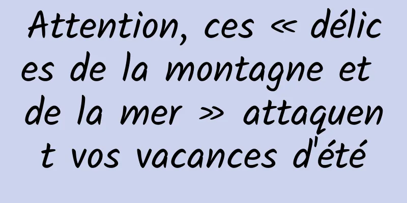 Attention, ces « délices de la montagne et de la mer » attaquent vos vacances d'été