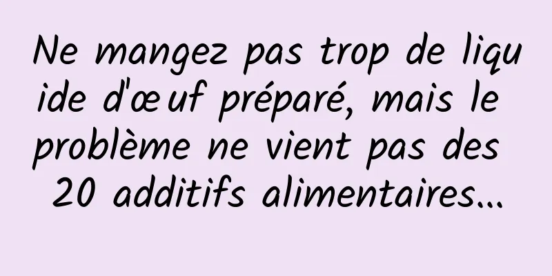 Ne mangez pas trop de liquide d'œuf préparé, mais le problème ne vient pas des 20 additifs alimentaires...