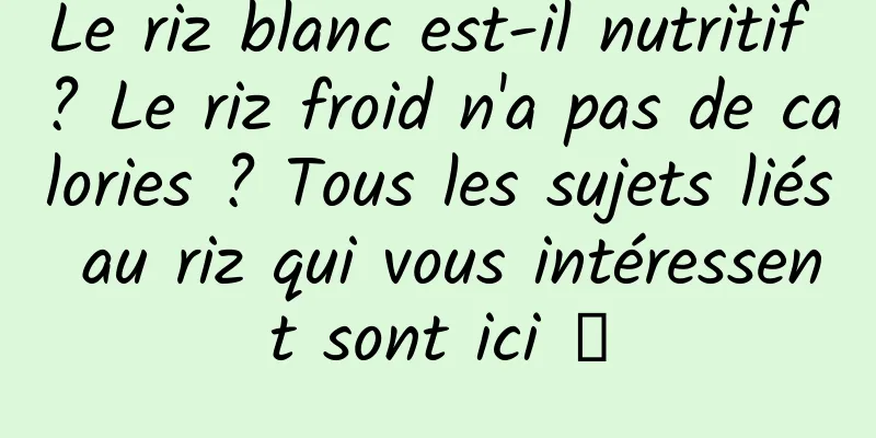 Le riz blanc est-il nutritif ? Le riz froid n'a pas de calories ? Tous les sujets liés au riz qui vous intéressent sont ici →