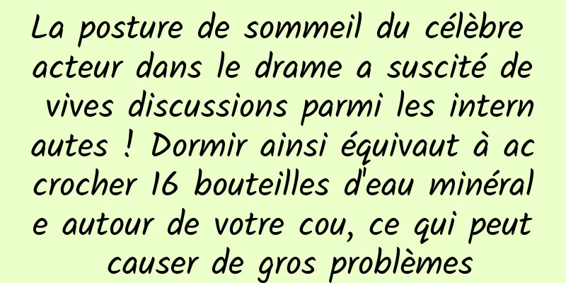 La posture de sommeil du célèbre acteur dans le drame a suscité de vives discussions parmi les internautes ! Dormir ainsi équivaut à accrocher 16 bouteilles d'eau minérale autour de votre cou, ce qui peut causer de gros problèmes
