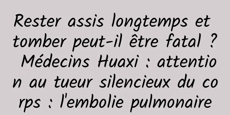 Rester assis longtemps et tomber peut-il être fatal ? Médecins Huaxi : attention au tueur silencieux du corps : l'embolie pulmonaire