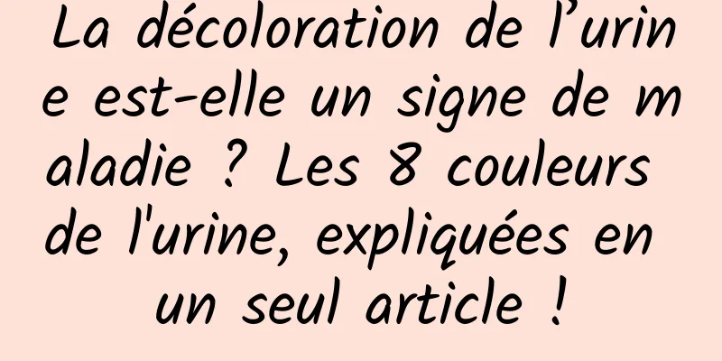 La décoloration de l’urine est-elle un signe de maladie ? Les 8 couleurs de l'urine, expliquées en un seul article !