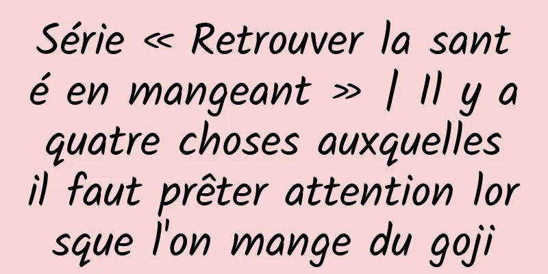 Série « Retrouver la santé en mangeant » | Il y a quatre choses auxquelles il faut prêter attention lorsque l'on mange du goji