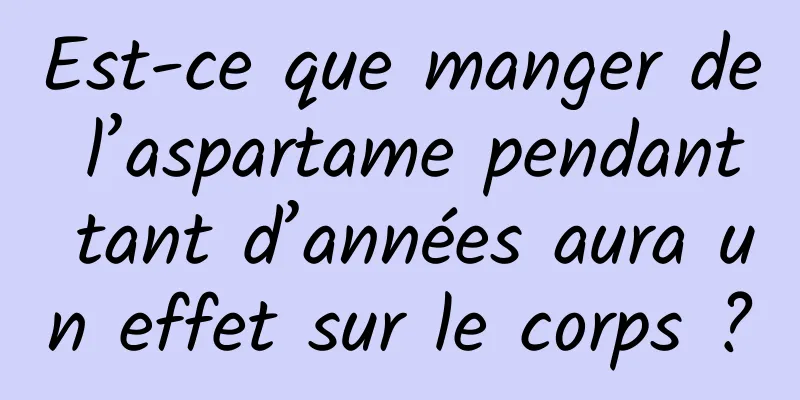 Est-ce que manger de l’aspartame pendant tant d’années aura un effet sur le corps ?